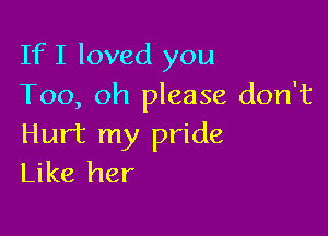 If I loved you
Too, oh please don't

Hurt my pride
Like her