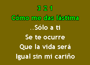 3 2 1
Cdmo me das leIstima
..S6Io a ti

Se te ocurre
Que la Vida sergi
Igual sin mi caririo