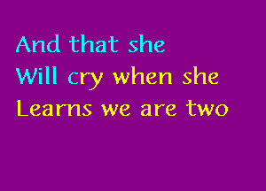 And that she
Will cry when she

Learns we are two