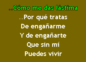 ..C6mo me das lastima
..Por queE tratas
De engariarme

Y de engariarte
Que sin mi
Puedes vivir