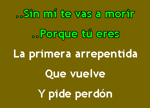 ..Sin mi te vas a morir
..Porque tu eres
La primera arrepentida

Que vuelve

Y pide perdc'm