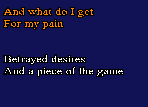 And what do I get
For my pain

Betrayed desires
And a piece of the game