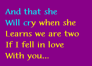 And that she
Will cry when she

Learns we are two
If I fell in love
With you...