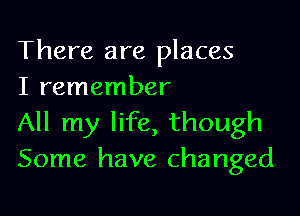 There are places
I remember

All my life, though
Some have changed