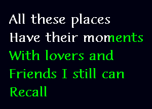 All these places
Have their moments
With lovers and
Friends I still can
Recall