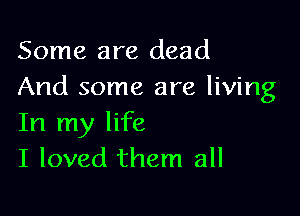 Some are dead
And some are living

In my life
I loved them all