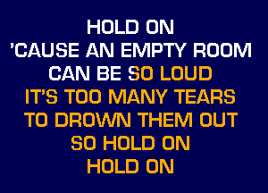 HOLD 0N
'CAUSE AN EMPTY ROOM
CAN BE SO LOUD
ITS TOO MANY TEARS
T0 BROWN THEM OUT
80 HOLD 0N
HOLD 0N
