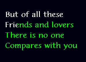 But of all these
Friends and lovers
There is no one
Compares with you