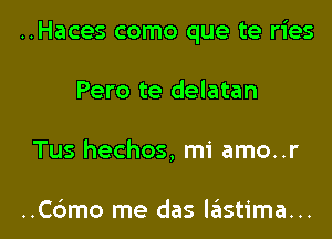 ..Haces como que te ries

Pero te delatan
Tus hechos, mi amo..r

..C6mo me das lastima...