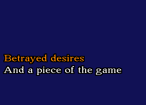 Betrayed desires
And a piece of the game