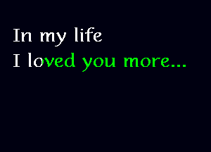 In my life
I loved you more...