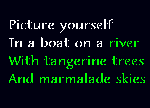 Picture yourself

In a boat on a river
With tangerine trees
And marmalade skies