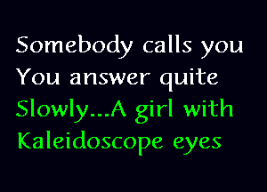 Somebody calls you
You answer quite
Slowly...A girl with
Kaleidoscope eyes