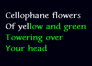 Cellophane flowers
Of yellow and green

Towering over
Your head