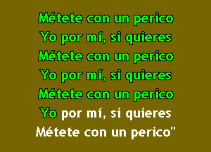 Maete con un perico
Yo por mi, si quieres
Maete con un perico
Yo por mi, si quieres
Mt-Stete con un perico
Yo por mi, si quieres

MeHete con un perico l