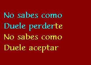 No sabes como
Duele perderte

No sabes como
Duele aceptar