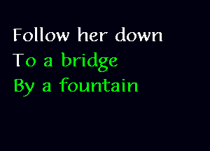 Follow her down
To a bridge

By a fountain