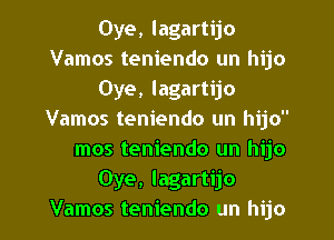 Oye, lagartijo
Vamos teniendo un hijo

Oye, lagartijo

Vamos teniendo un hijo
Oye, lagartijo
Vamos teniendo un hijo