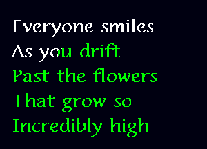 Everyone smiles
As you drift

Past the flowers
That grow so
Incredibly high