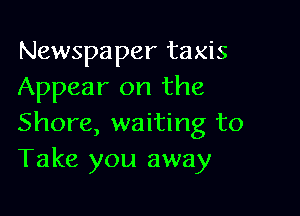 Newspaper taxis
Appear on the

Shore, waiting to
Take you away