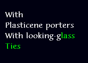 With
Plasticene porters

With looking-glass
Ties