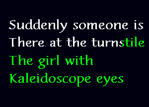 Suddenly someone is
There at the turnstile

The girl with
Kaleidoscope eyes