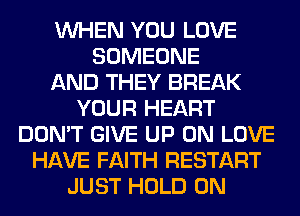 WHEN YOU LOVE
SOMEONE
AND THEY BREAK
YOUR HEART
DON'T GIVE UP ON LOVE
HAVE FAITH RESTART
JUST HOLD 0N
