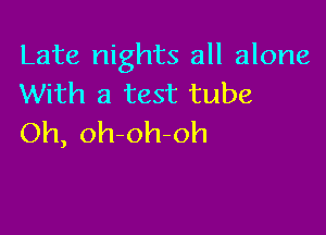 Late nights all alone
With a test tube

Oh, oh oh-oh