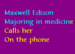 Maxwell Edison
Majoring in medicine

Calls her
On the phone