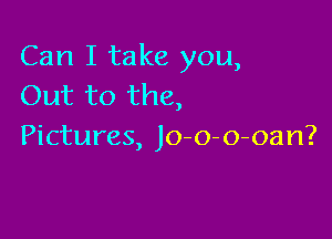 Can I take you,
Out to the,

Pictures, Jo-o-o-oan?