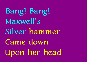 Banngang!
Maxwell's

Silver hammer
Came down

Upon her head