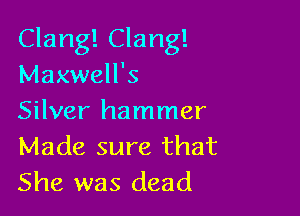 Clang! Clang!
Maxwell's

Silver hammer
Made sure that
She was dead