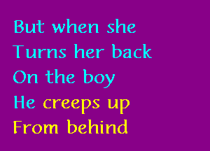 But when she
Turns her back

On the boy
He creeps up
From behind