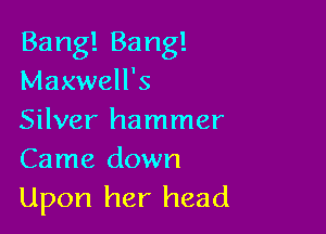 Banngang!
Maxwell's

Silver hammer
Came down

Upon her head