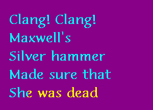 Clang! Clang!
Maxwell's

Silver hammer
Made sure that
She was dead