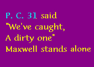 P. C. 31 said
We've caught,

A dirty onen
Maxwell stands alone