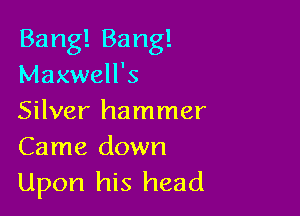 Banngang!
Maxwell's

Silver hammer
Came down

Upon his head