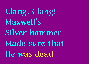Clang! Clang!
Maxwell's

Silver hammer
Made sure that
He was dead