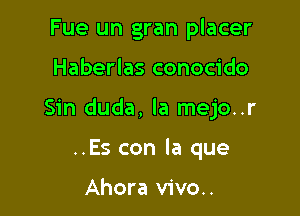 Fue un gran placer

Haberlas conocido

Sin duda, la mejo..r

..Es con la que

Ahora vivo..