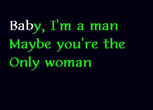 Baby, I'm a man
Maybe you're the

Only woman