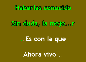 Haberlas conocido

Sin duda, la mejo...r

..Es con la que

Ahora vivo. ..