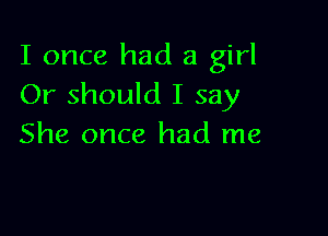 I once had a girl
Or should I say

She once had me