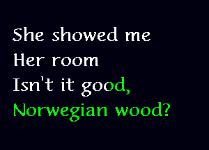She showed me
Her room

Isn't it good,
Norwegian wood?