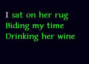 I sat on her rug
Biding my time

Drinking her wine