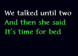 We talked until two
And then she said

It's time for bed