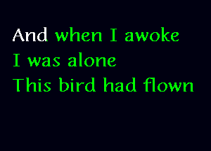 And when I awoke
I was alone

This bird had flown