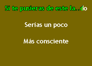 Si te pusieras de este la..do

Serias un poco

Mas consciente