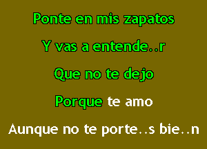 Ponte en mis zapatos

Y vas a entende. .r

Que no te dejo

Porque te amo

Aunque no te porte. .s bie. .n