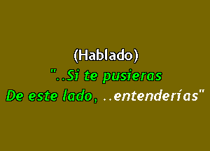 (Hablado)

..SI' te pusieras
De este (ado, ..entenden'as