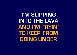 I'M SLIPPING
INTO THE LAVA
AND I'M TRYIN'

TO KEEP FROM
GOING UNDER